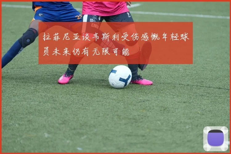 拉菲尼亚谈韦斯利受伤感慨年轻球员未来仍有无限可能