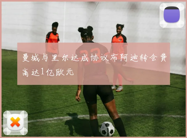 曼城与里尔达成协议布阿迪转会费高达1亿欧元