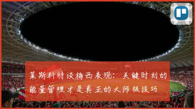 莱斯科特谈梅西表现：关键时刻的能量管理才是真正的大师级技巧