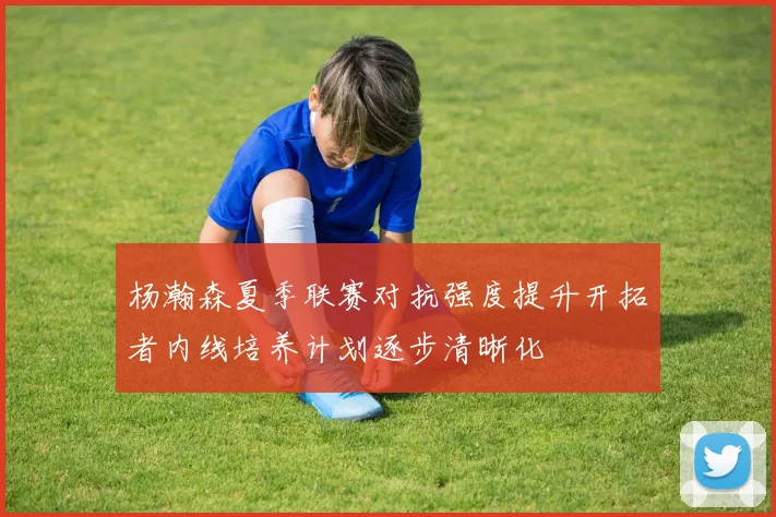 杨瀚森夏季联赛对抗强度提升开拓者内线培养计划逐步清晰化