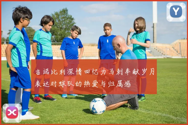 吉诺比利深情回忆为马刺奉献岁月表达对球队的热爱与归属感