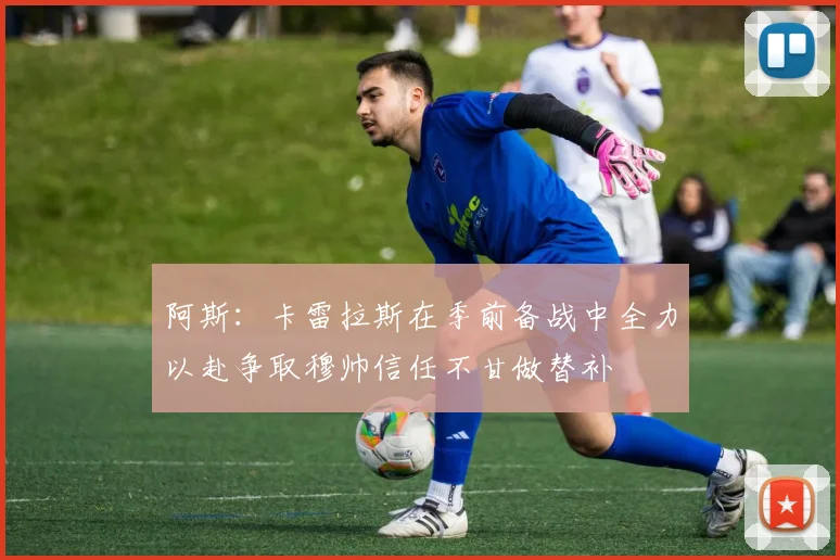 阿斯：卡雷拉斯在季前备战中全力以赴争取穆帅信任不甘做替补