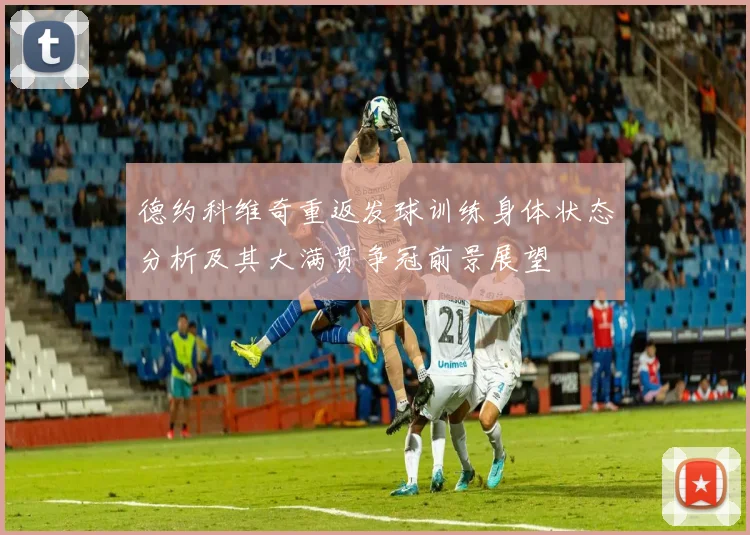 德约科维奇重返发球训练身体状态分析及其大满贯争冠前景展望