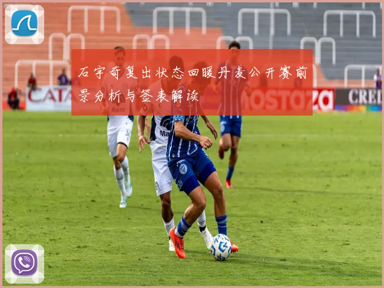 石宇奇复出状态回暖丹麦公开赛前景分析与签表解读
