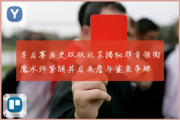 季后赛历史双双记录揭秘邓肯领衔魔术师紧随其后老詹与鲨鱼争辉