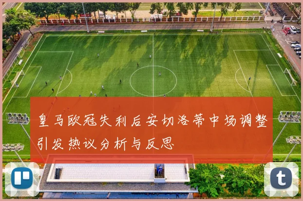 皇马欧冠失利后安切洛蒂中场调整引发热议分析与反思