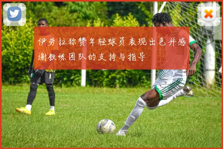 伊劳拉称赞年轻球员表现出色并感谢教练团队的支持与指导
